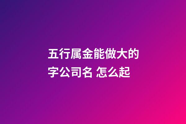 五行属金能做大的字公司名 怎么起-第1张-公司起名-玄机派